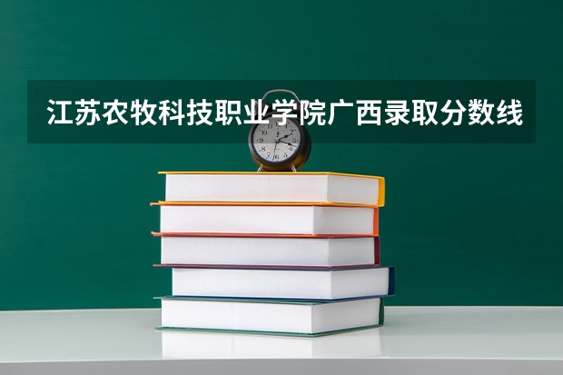 江苏农牧科技职业学院广西录取分数线 江苏农牧科技职业学院广西招生人数多少