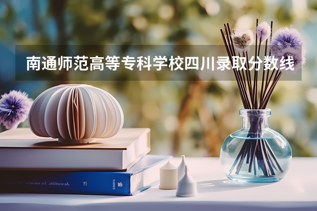 南通师范高等专科学校四川录取分数线 南通师范高等专科学校四川招生人数多少