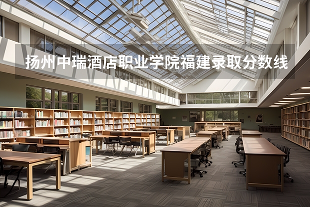 扬州中瑞酒店职业学院福建录取分数线 扬州中瑞酒店职业学院福建招生人数多少