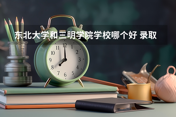 东北大学和三明学院学校哪个好 录取分数线对比