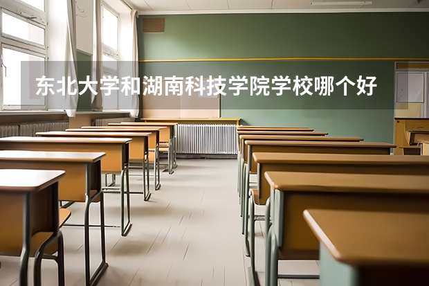 东北大学和湖南科技学院学校哪个好 录取分数线对比