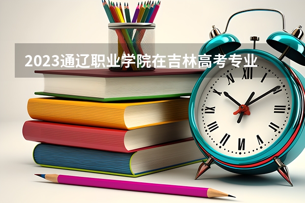 2023通辽职业学院在吉林高考专业招生计划人数