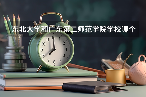 东北大学和广东第二师范学院学校哪个好 录取分数线对比