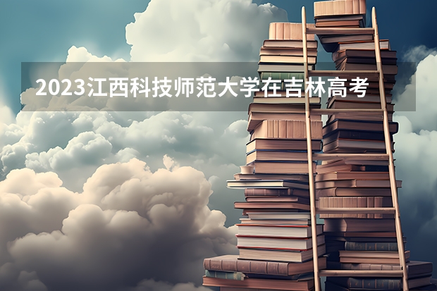 2023江西科技师范大学在吉林高考专业招生计划人数