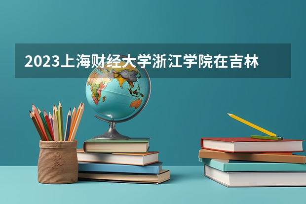 2023上海财经大学浙江学院在吉林高考专业招生计划人数