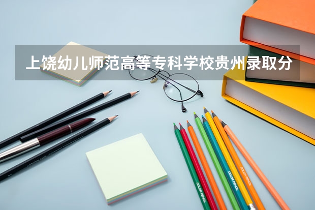 上饶幼儿师范高等专科学校贵州录取分数线 上饶幼儿师范高等专科学校贵州招生人数多少