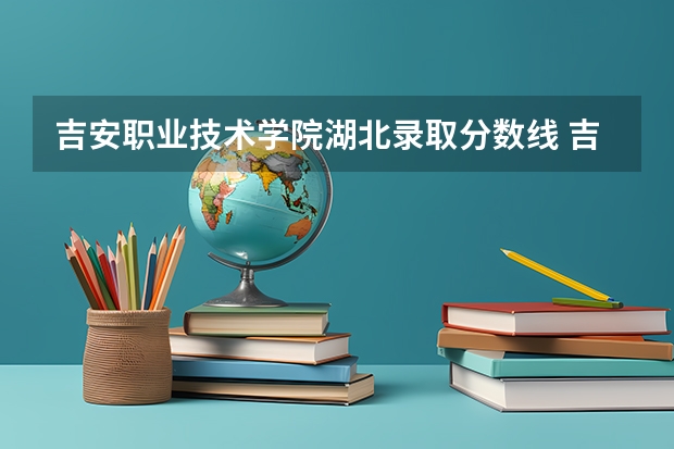 吉安职业技术学院湖北录取分数线 吉安职业技术学院湖北招生人数多少