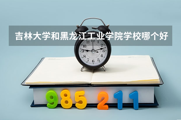 吉林大学和黑龙江工业学院学校哪个好 录取分数线对比