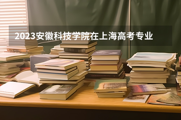 2023安徽科技学院在上海高考专业招生计划人数