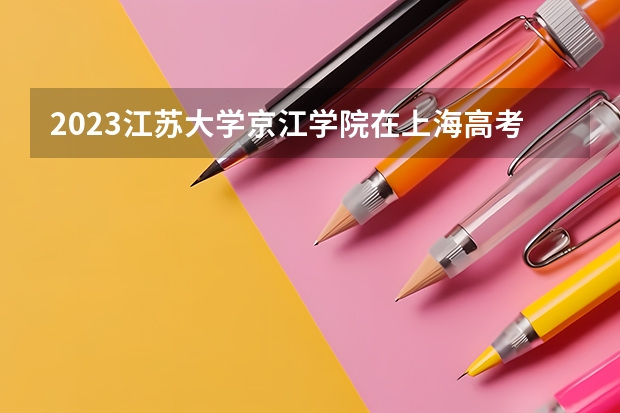 2023江苏大学京江学院在上海高考专业招生计划人数