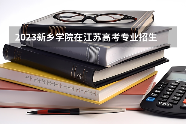 2023新乡学院在江苏高考专业招生计划人数