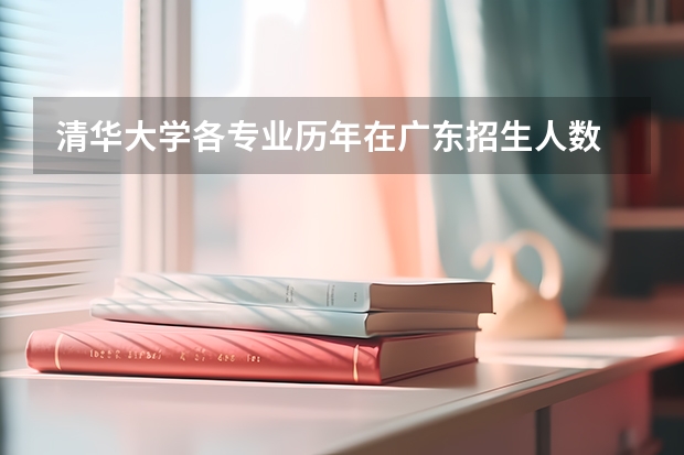 清华大学各专业历年在广东招生人数 学费多少钱