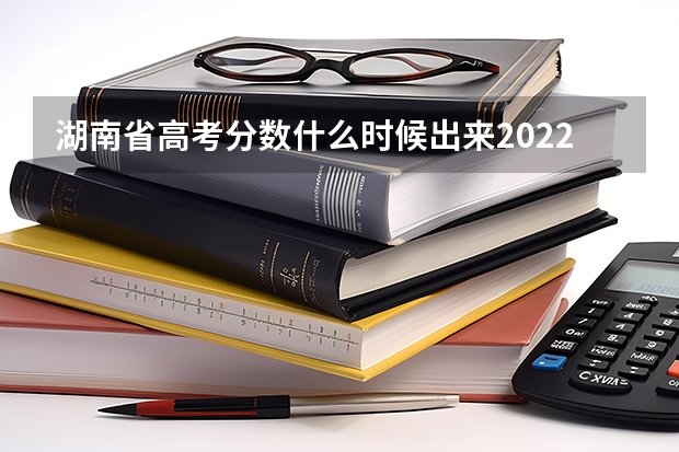 湖南省高考分数什么时候出来2022