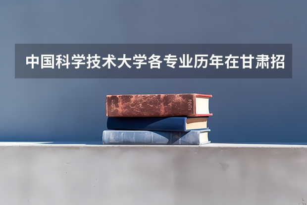 中国科学技术大学各专业历年在甘肃招生人数 学费多少钱