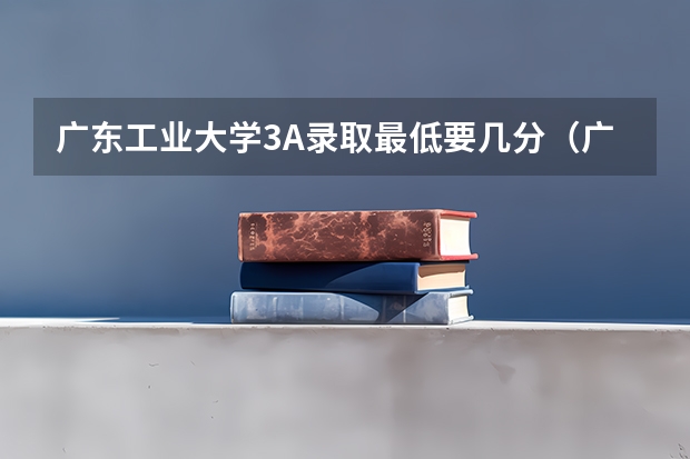 广东工业大学3A录取最低要几分（广东高等院校3a2a录取分数线）