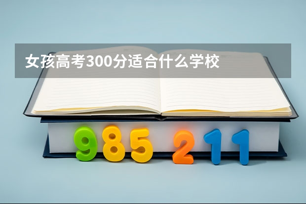 女孩高考300分适合什么学校