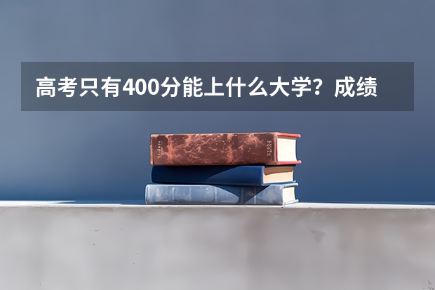 高考只有400分能上什么大学？成绩一般低分考生该如何报志愿选大学？