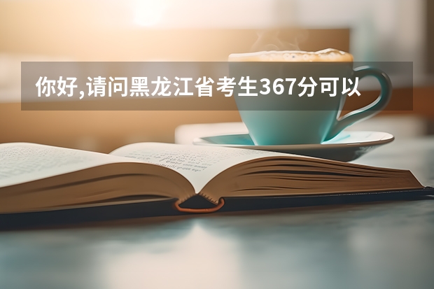 你好,请问黑龙江省考生367分可以报什么学校?