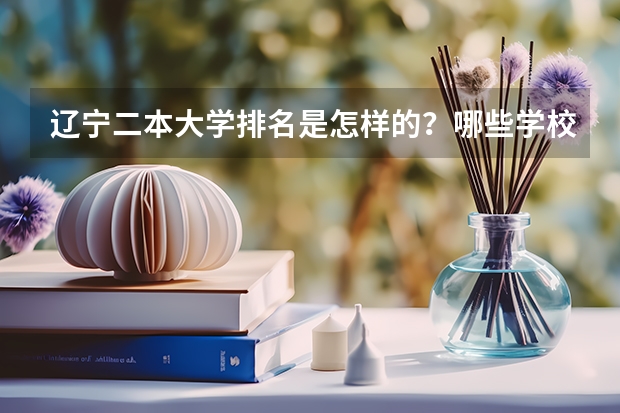 辽宁二本大学排名是怎样的？哪些学校比较好？