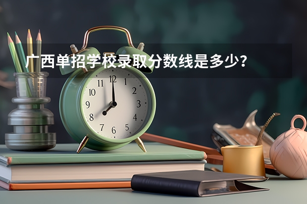 广西单招学校录取分数线是多少？