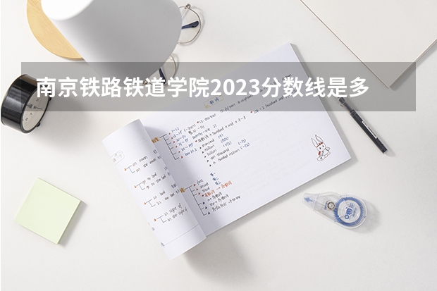 南京铁路铁道学院2023分数线是多少？