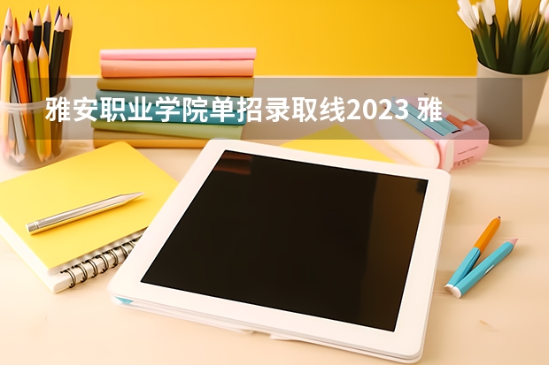 雅安职业学院单招录取线2023 雅安职业技术学校2023录取线