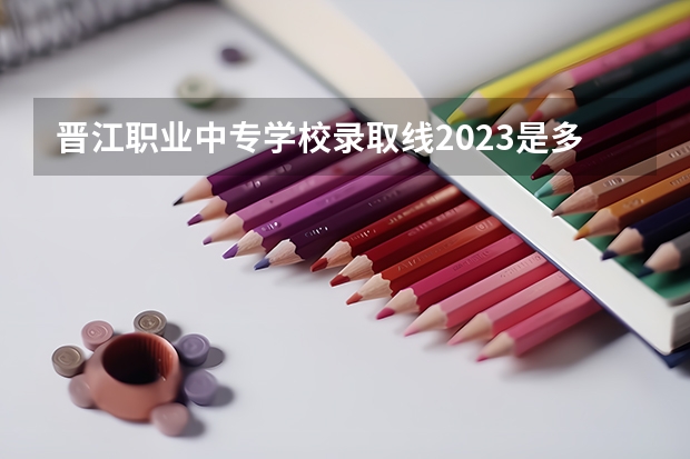 晋江职业中专学校录取线2023是多少分？