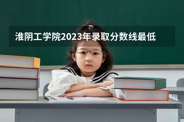 淮阴工学院2023年录取分数线最低为多少分