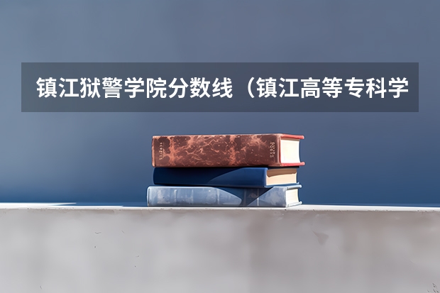 镇江狱警学院分数线（镇江高等专科学校师范类分数线）