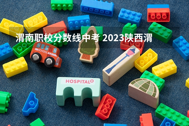 渭南职校分数线中考 2023陕西渭南中考录取分数线