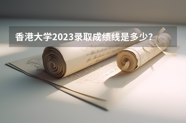 香港大学2023录取成绩线是多少？