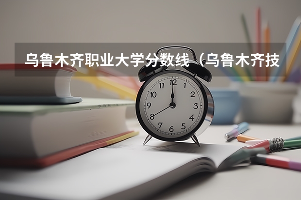 乌鲁木齐职业大学分数线（乌鲁木齐技校分数线）