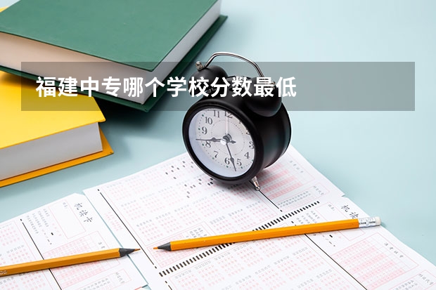 福建中专哪个学校分数最低