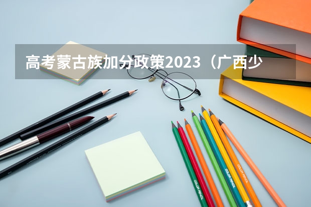 高考蒙古族加分政策2023（广西少数民族加分政策）