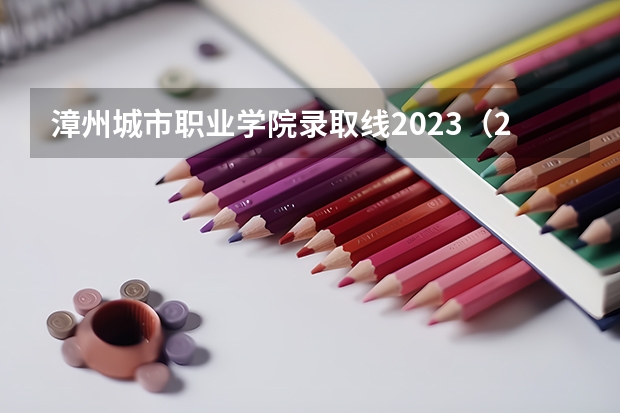 漳州城市职业学院录取线2023（2023漳州高新职业技术学校录取线）