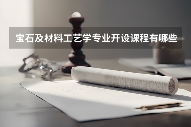 宝石及材料工艺学专业开设课程有哪些（考研方向）