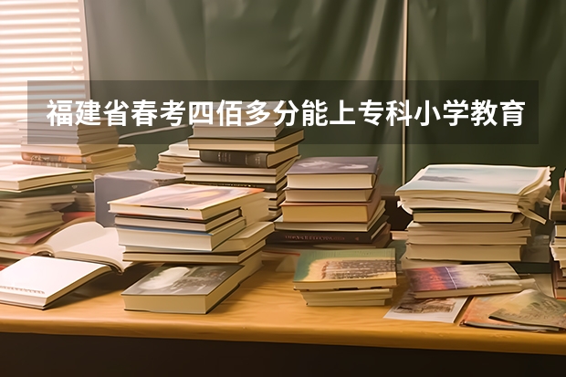 福建省春考四佰多分能上专科小学教育吗