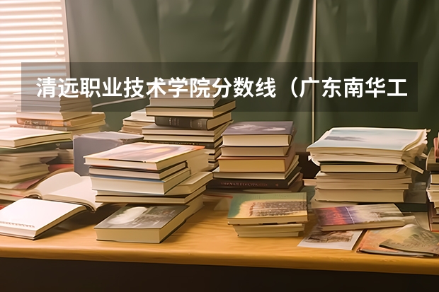 清远职业技术学院分数线（广东南华工商职业学院春季高考分数线）