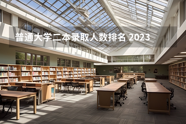 普通大学二本录取人数排名 2023年二本投档分数及名次表