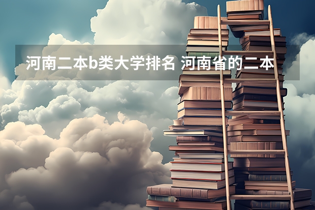 河南二本b类大学排名 河南省的二本大学排名一览表