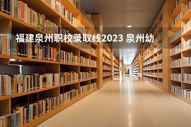 福建泉州职校录取线2023 泉州幼儿师范高等专科学校录取分数线