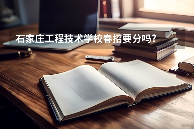 石家庄工程技术学校春招要分吗?