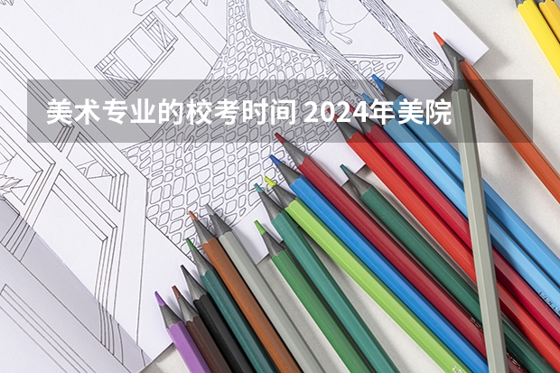 美术专业的校考时间 2024年美院校考时间