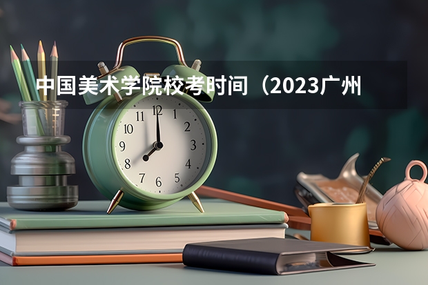 中国美术学院校考时间（2023广州美术学院校考时间）