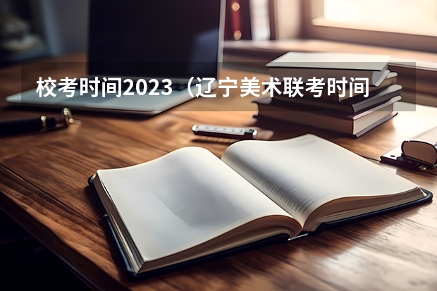 校考时间2023（辽宁美术联考时间）