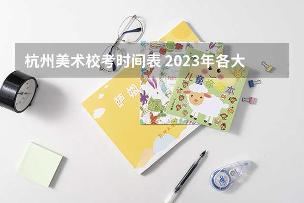 杭州美术校考时间表 2023年各大美术院校校考时间