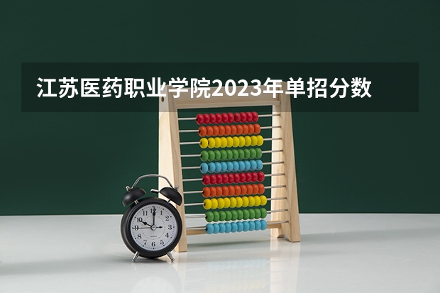 江苏医药职业学院2023年单招分数线 江苏护理职业学院单招录取线