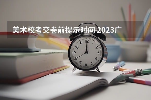 美术校考交卷前提示时间 2023广州美术学院校考时间