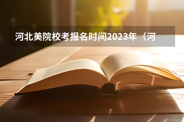 河北美院校考报名时间2023年（河北美术学院2023年校考报名时间）