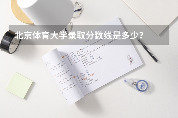 北京体育大学录取分数线是多少？